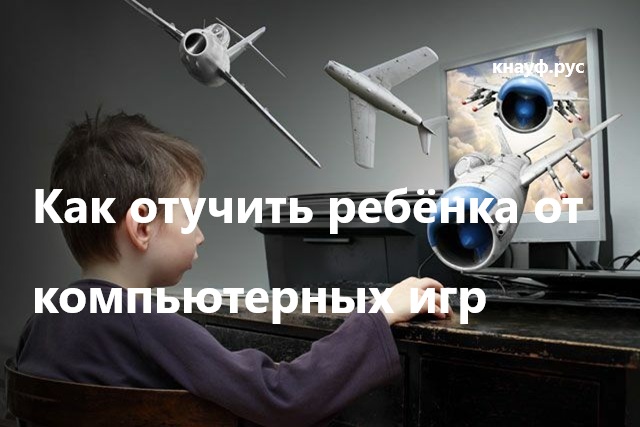 Как отучить ребёнка от компьютерных игр: причины зависимости и пути решения